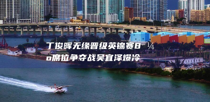 丁俊晖无缘晋级 英锦赛8强席位争夺战 吴宜泽爆冷梦碎 中国军团遭遇双重打击