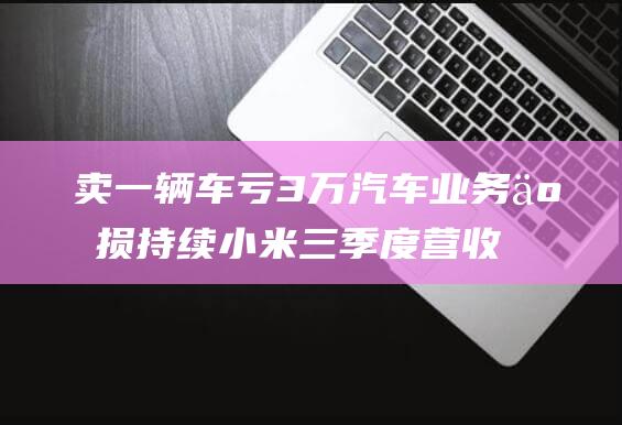 卖一辆车亏3万 汽车业务亏损持续 小米三季度营收创历史新高