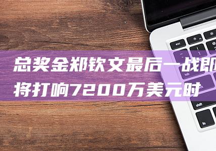 总奖金 郑钦文最后一战即将打响 7200万美元 时间 对手和赛程公布 WTA 2024