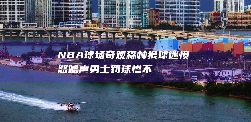 NBA球场奇观森林狼球迷愤怒嘘声勇士罚球惨不