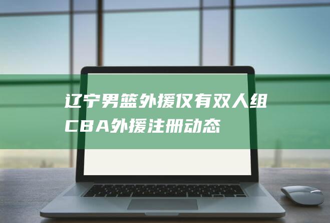 辽宁男篮外援仅有双人组CBA外援注册动态