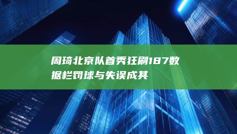 周琦北京队首秀狂刷18 7数据栏 罚球与失误成其软肋