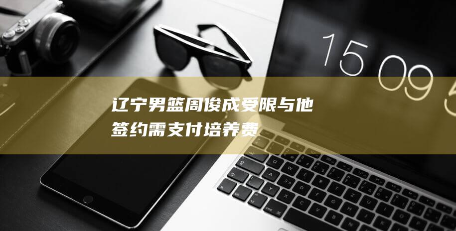 辽宁男篮周俊成受限 与他签约需支付培养费