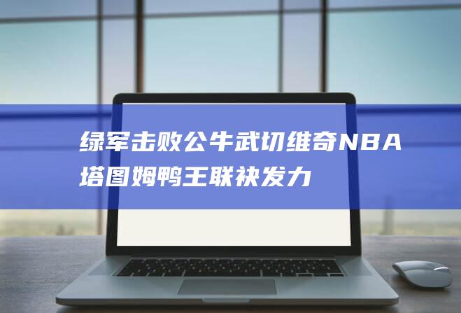 绿军击败公牛 武切维奇 NBA 塔图姆 鸭王联袂发力