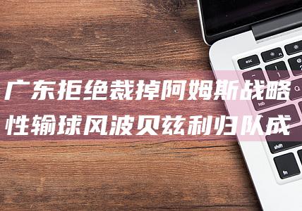 广东拒绝裁掉阿姆斯 战略性输球风波 贝兹利归队成新焦点