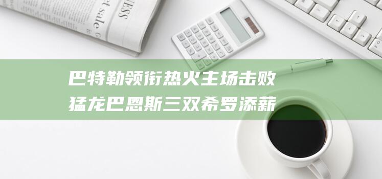 巴特勒领衔 热火主场击败猛龙 巴恩斯三双 希罗添薪