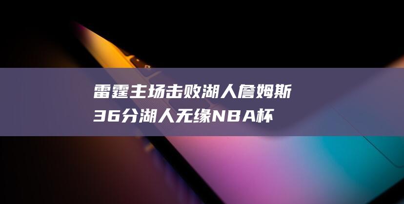 雷霆主场击败湖人 詹姆斯36分湖人无缘NBA杯8强