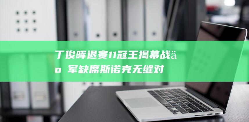 丁俊晖退赛 11冠王揭幕战 亚军缺席 斯诺克无缝对接