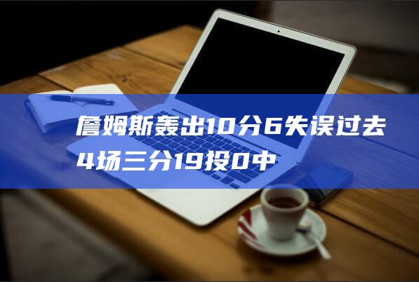 詹姆斯轰出10分6失误 过去4场三分19投0中 耻辱延续