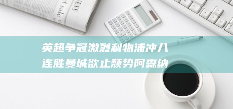 英超争冠激烈 利物浦冲八连胜 曼城欲止颓势 阿森纳火拼曼联