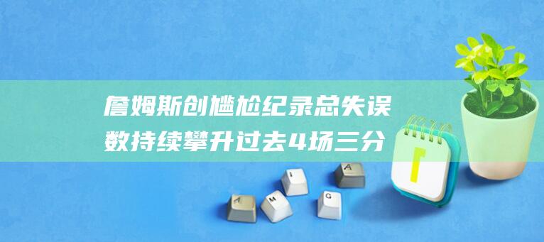 詹姆斯创尴尬纪录 总失误数持续攀升 过去4场三分19中0