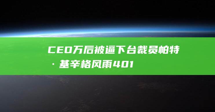 CEO 万后被逼下台 裁员 帕特·基辛格风雨40 1.5 载 18 岁入职到背锅出局 从 英特尔传奇