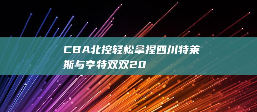 CBA北控轻松拿捏四川 特莱斯与亨特双双20