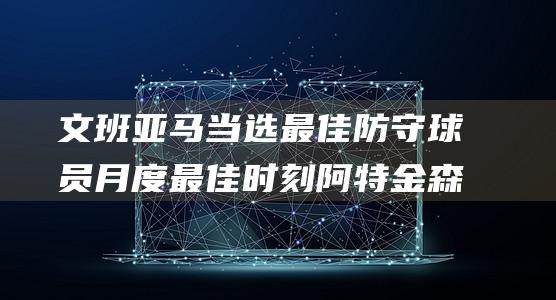 文班 亚马当选最佳防守球员 月度最佳时刻 阿特金森当选最佳教练