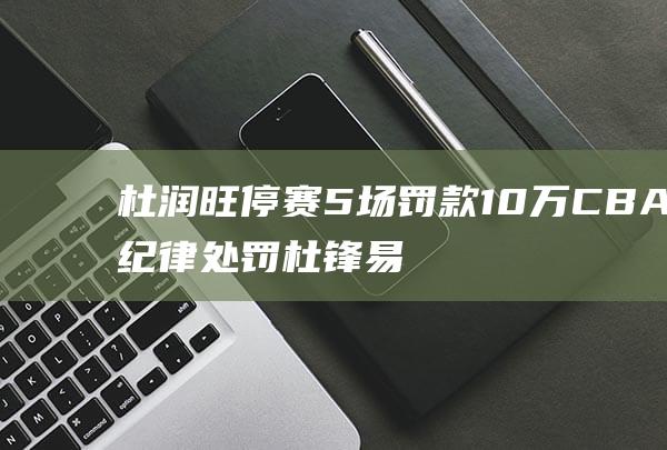 杜润旺停赛5场罚款10万 CBA纪律处罚 杜锋易立连坐