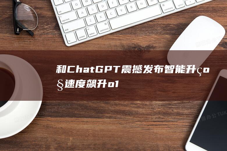 和ChatGPT 震撼发布 智能升级 速度飙升 o1 革命性的推理模型 200 美元 Pro 订阅费跃升至 OpenAI