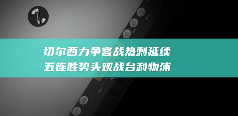 切尔西力争客战热刺延续五连胜势头 观战台 利物浦死磕同城德比激战