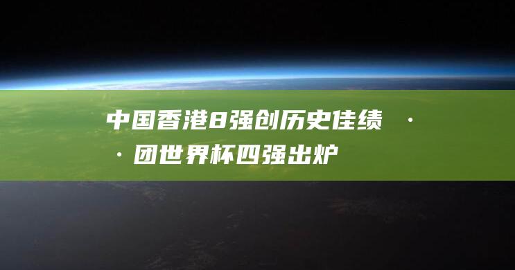 香港8强创历史佳绩混团世界杯四强出炉