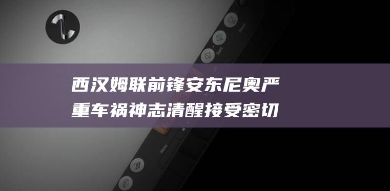 西汉姆联前锋安东尼奥严重车祸神志清醒接受密切监护