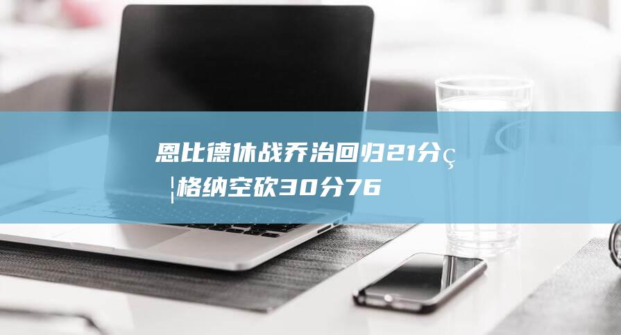 恩比德休战 乔治回归21分 瓦格纳空砍30分 76人复仇魔术